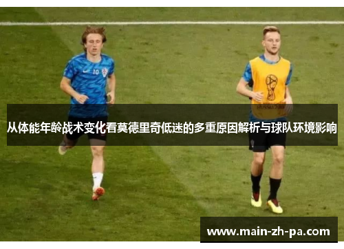 从体能年龄战术变化看莫德里奇低迷的多重原因解析与球队环境影响