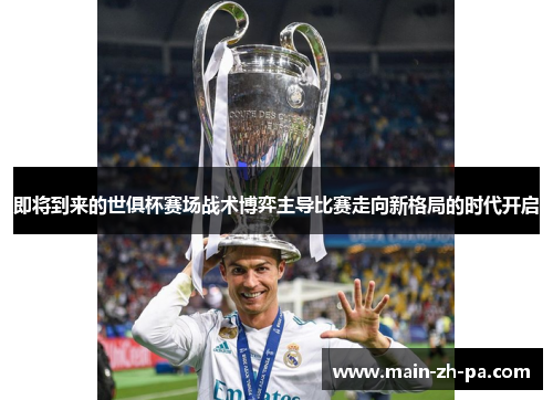即将到来的世俱杯赛场战术博弈主导比赛走向新格局的时代开启 即将到来的世俱杯赛场战术博弈主导比赛走向新格局的时代开启