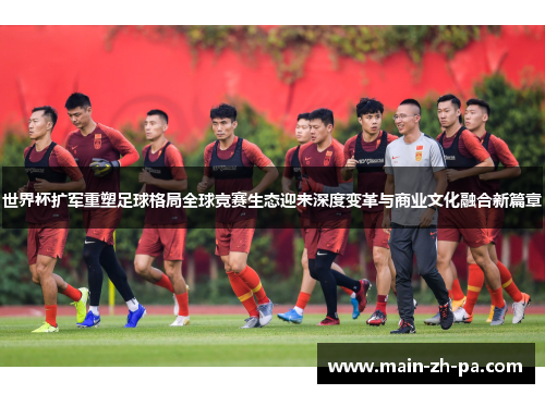 世界杯扩军重塑足球格局全球竞赛生态迎来深度变革与商业文化融合新篇章