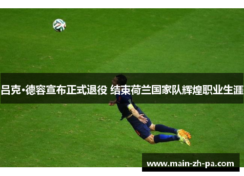 吕克·德容宣布正式退役 结束荷兰国家队辉煌职业生涯 吕克·德容宣布正式退役 结束荷兰国家队辉煌职业生涯