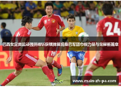 巴西女足奥运顽强拼搏斩获银牌展现桑巴军团巾帼力量与荣耀新篇章 巴西女足奥运顽强拼搏斩获银牌展现桑巴军团巾帼力量与荣耀新篇章