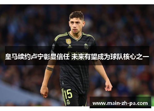皇马续约卢宁彰显信任 未来有望成为球队核心之一 皇马续约卢宁彰显信任 未来有望成为球队核心之一
