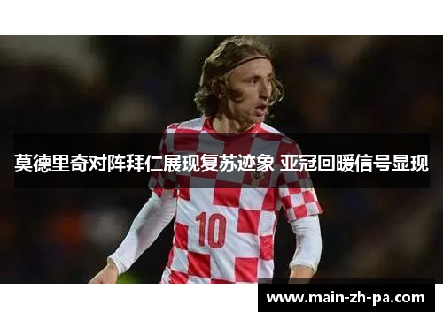 莫德里奇对阵拜仁展现复苏迹象 亚冠回暖信号显现 莫德里奇对阵拜仁展现复苏迹象 亚冠回暖信号显现