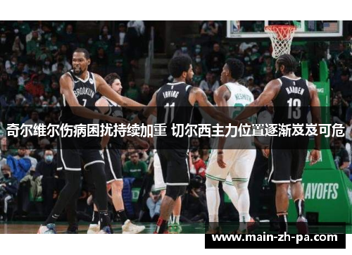 奇尔维尔伤病困扰持续加重 切尔西主力位置逐渐岌岌可危