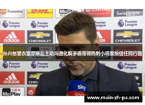 孙兴慜更衣室摩擦后主动沟通化解矛盾带领热刺小将重拾信任同行路