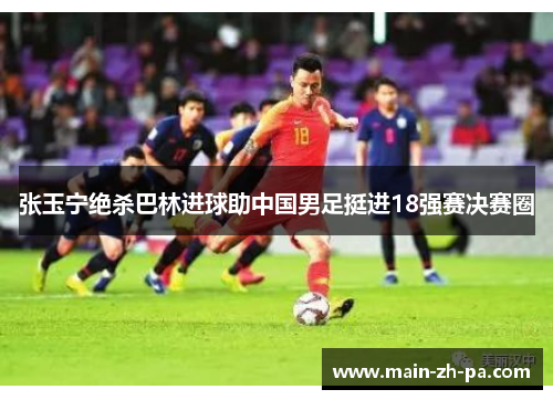 张玉宁绝杀巴林进球助中国男足挺进18强赛决赛圈
