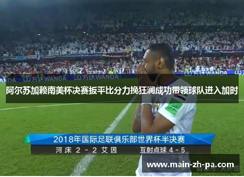 阿尔苏加赖南美杯决赛扳平比分力挽狂澜成功带领球队进入加时 阿尔苏加赖南美杯决赛扳平比分力挽狂澜成功带领球队进入加时