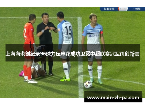 上海海港创纪录96球力压申花成功卫冕中超联赛冠军再创新高 上海海港创纪录96球力压申花成功卫冕中超联赛冠军再创新高