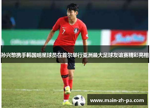 孙兴慜携手韩国明星球员在首尔举行亚洲最大足球友谊赛精彩亮相 孙兴慜携手韩国明星球员在首尔举行亚洲最大足球友谊赛精彩亮相