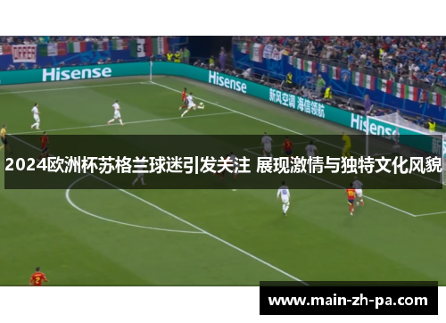 2024欧洲杯苏格兰球迷引发关注 展现激情与独特文化风貌 2024欧洲杯苏格兰球迷引发关注 展现激情与独特文化风貌