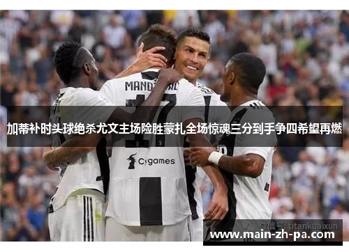 加蒂补时头球绝杀尤文主场险胜蒙扎全场惊魂三分到手争四希望再燃 加蒂补时头球绝杀尤文主场险胜蒙扎全场惊魂三分到手争四希望再燃