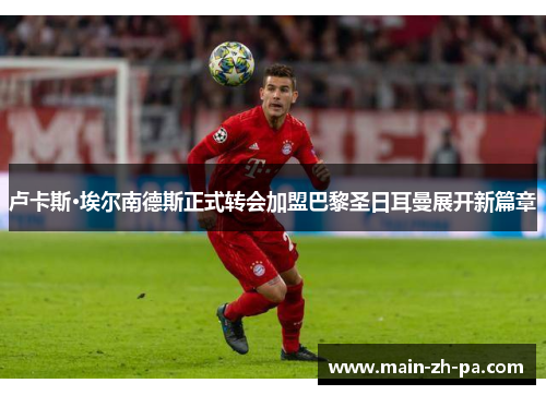 卢卡斯·埃尔南德斯正式转会加盟巴黎圣日耳曼展开新篇章 卢卡斯·埃尔南德斯正式转会加盟巴黎圣日耳曼展开新篇章
