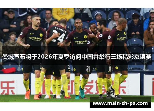 曼城宣布将于2026年夏季访问中国并举行三场精彩友谊赛 曼城宣布将于2026年夏季访问中国并举行三场精彩友谊赛