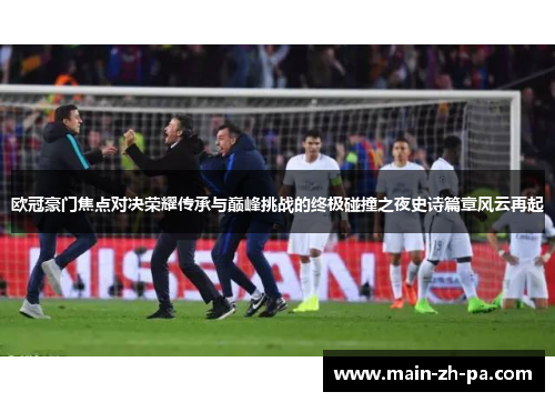 欧冠豪门焦点对决荣耀传承与巅峰挑战的终极碰撞之夜史诗篇章风云再起