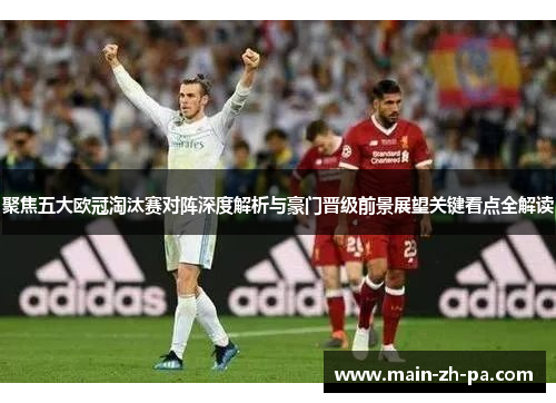 聚焦五大欧冠淘汰赛对阵深度解析与豪门晋级前景展望关键看点全解读
